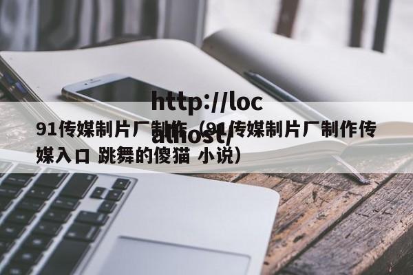 91传媒制片厂制作（91传媒制片厂制作传媒入口 跳舞的傻猫 小说）