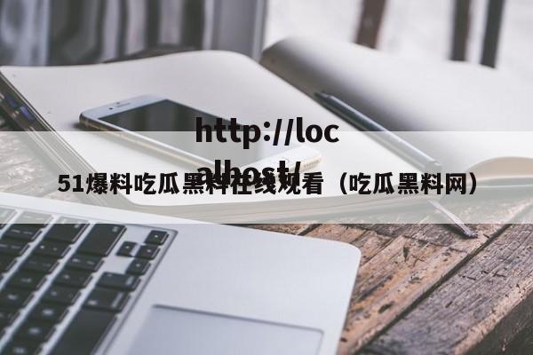 51爆料吃瓜黑料在线观看（吃瓜黑料网）
